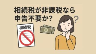 相続税が非課税なら申告不要なのか？その疑問を完全解説 